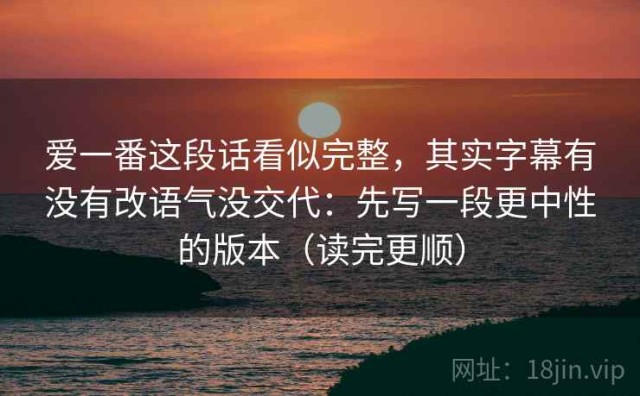 爱一番这段话看似完整，其实字幕有没有改语气没交代：先写一段更中性的版本（读完更顺）