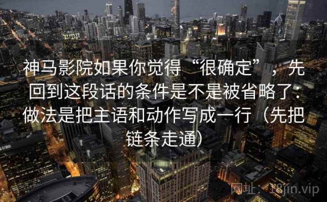 神马影院如果你觉得“很确定”，先回到这段话的条件是不是被省略了：做法是把主语和动作写成一行（先把链条走通）