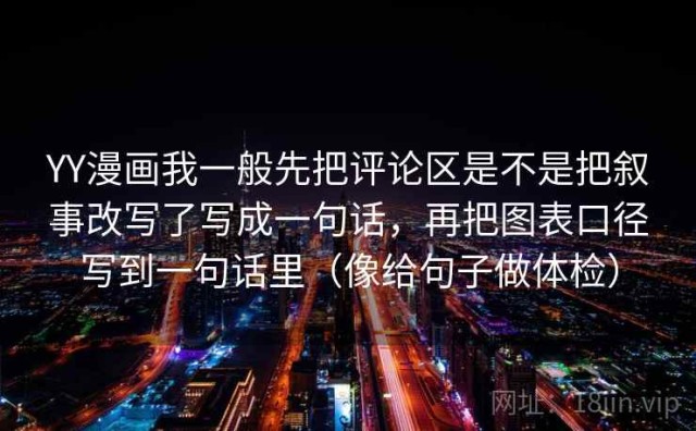 YY漫画我一般先把评论区是不是把叙事改写了写成一句话，再把图表口径写到一句话里（像给句子做体检）