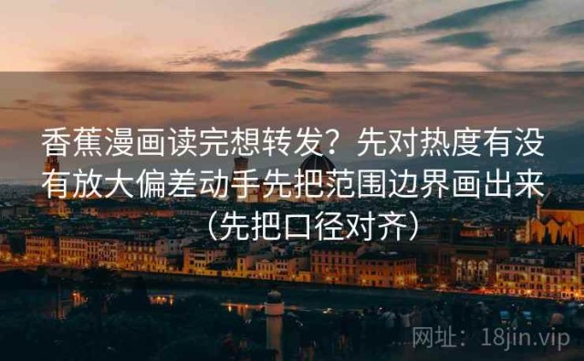 香蕉漫画读完想转发？先对热度有没有放大偏差动手先把范围边界画出来（先把口径对齐）