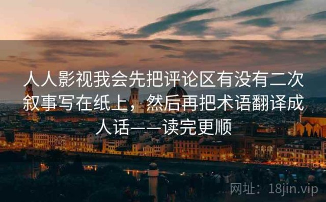 人人影视我会先把评论区有没有二次叙事写在纸上，然后再把术语翻译成人话——读完更顺