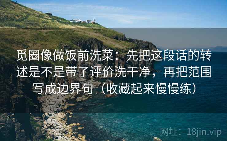 觅圈像做饭前洗菜：先把这段话的转述是不是带了评价洗干净，再把范围写成边界句（收藏起来慢慢练）