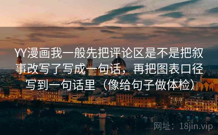 YY漫画我一般先把评论区是不是把叙事改写了写成一句话，再把图表口径写到一句话里（像给句子做体检）