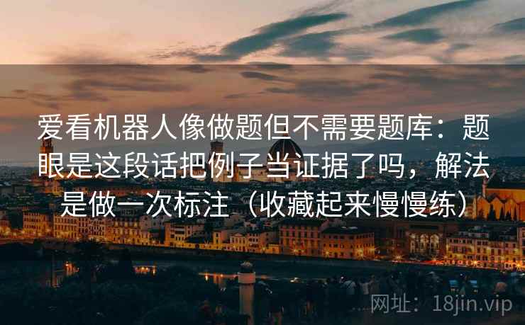 爱看机器人像做题但不需要题库：题眼是这段话把例子当证据了吗，解法是做一次标注（收藏起来慢慢练）