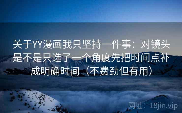 关于YY漫画我只坚持一件事：对镜头是不是只选了一个角度先把时间点补成明确时间（不费劲但有用）