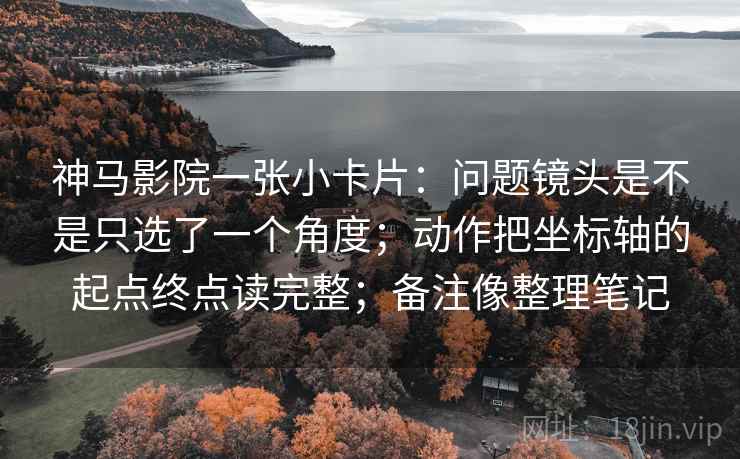 神马影院一张小卡片：问题镜头是不是只选了一个角度；动作把坐标轴的起点终点读完整；备注像整理笔记