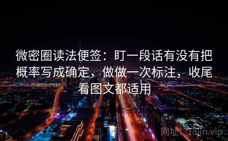 微密圈读法便签：盯一段话有没有把概率写成确定，做做一次标注，收尾看图文都适用