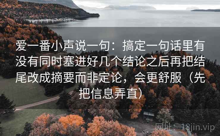 爱一番小声说一句：搞定一句话里有没有同时塞进好几个结论之后再把结尾改成摘要而非定论，会更舒服（先把信息弄直）